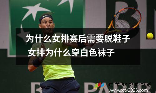 为什么女排赛后需要脱鞋子 女排为什么穿白色袜子