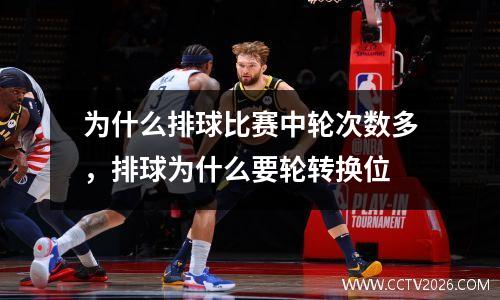 为什么排球比赛中轮次数多，排球为什么要轮转换位