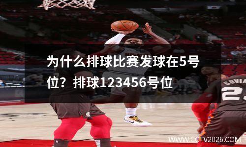 为什么排球比赛发球在5号位？排球123456号位