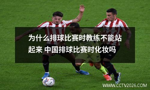 为什么排球比赛时教练不能站起来 中国排球比赛时化妆吗