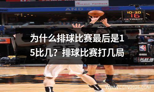 为什么排球比赛最后是15比几？排球比赛打几局