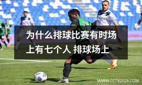 为什么排球比赛有时场上有七个人 排球场上