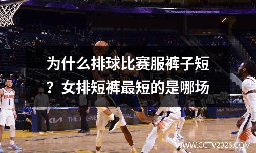 为什么排球比赛服裤子短？女排短裤最短的是哪场