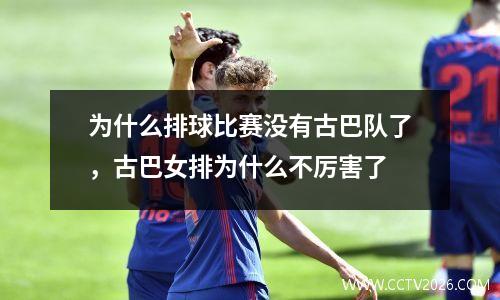 为什么排球比赛没有古巴队了，古巴女排为什么不厉害了