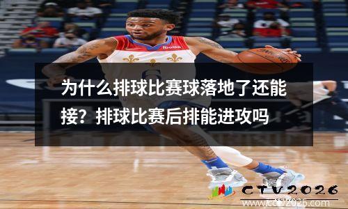 为什么排球比赛球落地了还能接？排球比赛后排能进攻吗