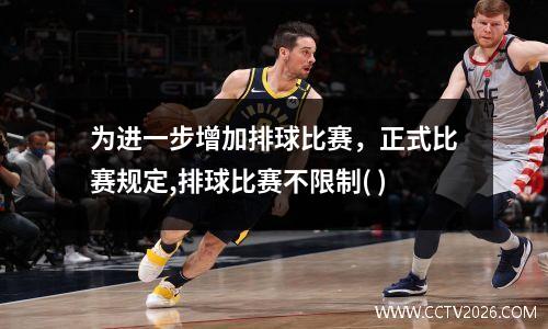 为进一步增加排球比赛，正式比赛规定,排球比赛不限制( )