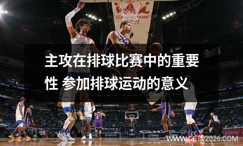 主攻在排球比赛中的重要性 参加排球运动的意义