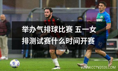 举办气排球比赛 五一女排测试赛什么时间开赛
