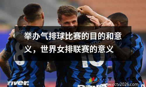 举办气排球比赛的目的和意义，世界女排联赛的意义