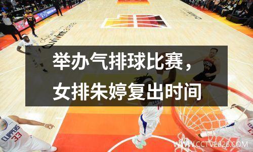 举办气排球比赛，女排朱婷复出时间