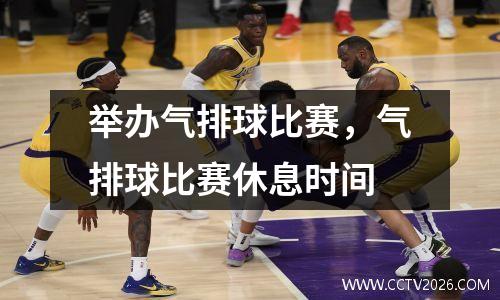 举办气排球比赛，气排球比赛休息时间