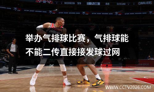 举办气排球比赛，气排球能不能二传直接接发球过网
