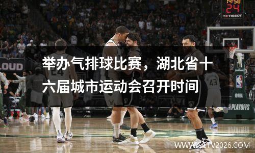 举办气排球比赛，湖北省十六届城市运动会召开时间