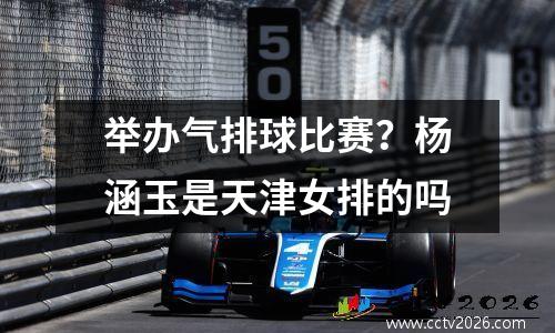 举办气排球比赛？杨涵玉是天津女排的吗