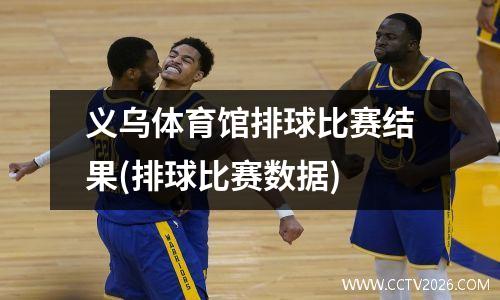 义乌体育馆排球比赛结果(排球比赛数据)