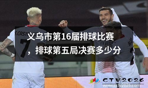 义乌市第16届排球比赛，排球第五局决赛多少分
