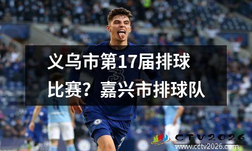 义乌市第17届排球比赛？嘉兴市排球队