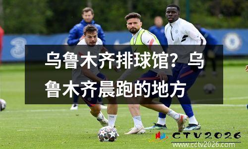 乌鲁木齐排球馆？乌鲁木齐晨跑的地方