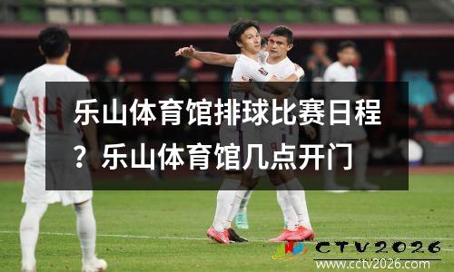乐山体育馆排球比赛日程？乐山体育馆几点开门