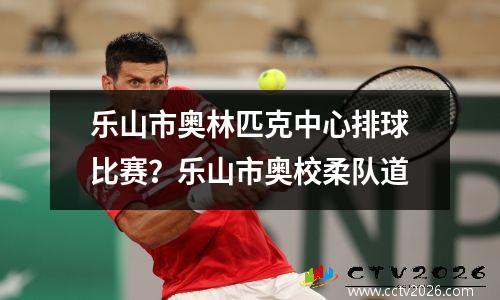 乐山市奥林匹克中心排球比赛？乐山市奥校柔队道