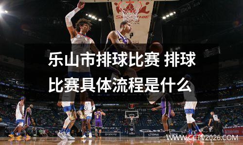乐山市排球比赛 排球比赛具体流程是什么