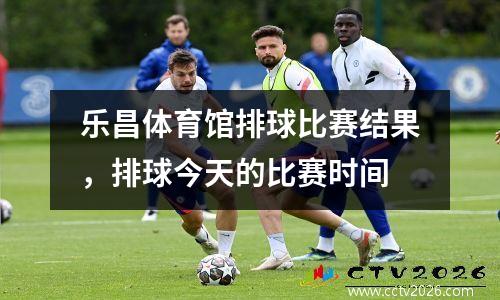 乐昌体育馆排球比赛结果，排球今天的比赛时间