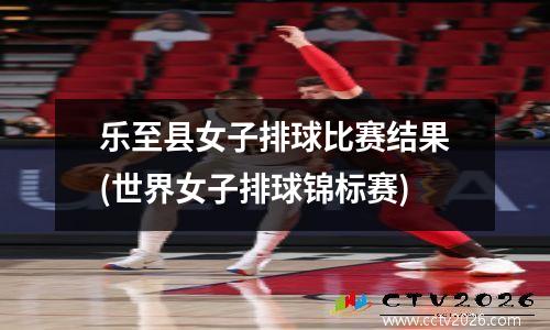 乐至县女子排球比赛结果(世界女子排球锦标赛)