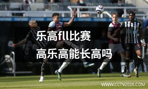 乐高fll比赛 高乐高能长高吗