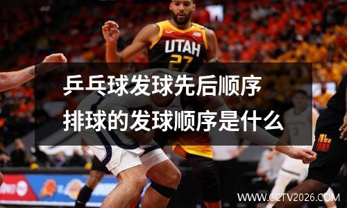 乒乓球发球先后顺序 排球的发球顺序是什么