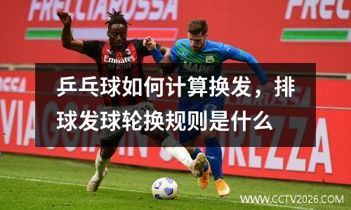乒乓球如何计算换发，排球发球轮换规则是什么