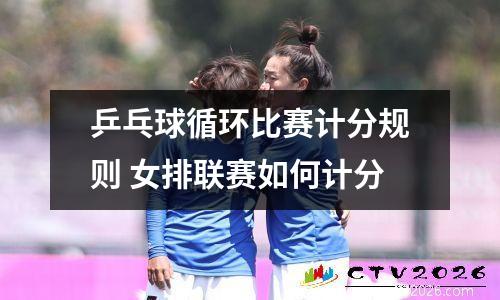 乒乓球循环比赛计分规则 女排联赛如何计分