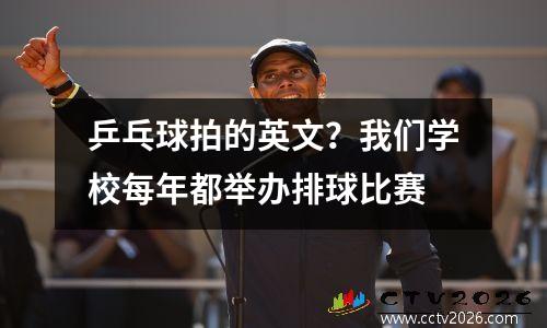 乒乓球拍的英文？我们学校每年都举办排球比赛