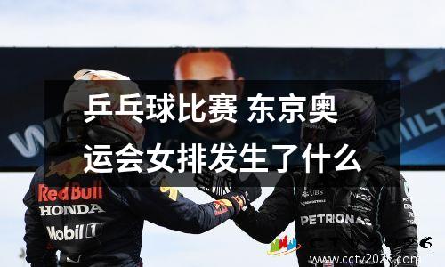 乒乓球比赛 东京奥运会女排发生了什么