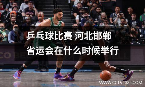 乒乓球比赛 河北邯郸省运会在什么时候举行