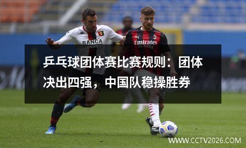 乒乓球团体赛比赛规则：团体决出四强，中国队稳操胜券