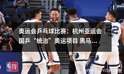 奥运会乒乓球比赛：杭州亚运会｜国乒“统治”奥运项目 黑马取得历史突破——乒乓球项目综述