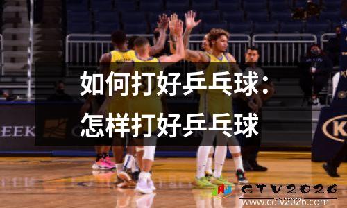 如何打好乒乓球：怎样打好乒乓球