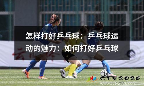 怎样打好乒乓球：乒乓球运动的魅力：如何打好乒乓球