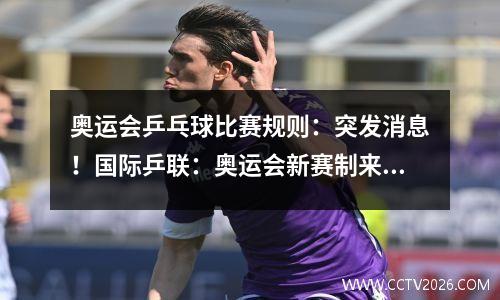 奥运会乒乓球比赛规则：突发消息！国际乒联：奥运会新赛制来了！孙颖莎、樊振东受影响！