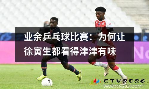 业余乒乓球比赛：为何让徐寅生都看得津津有味