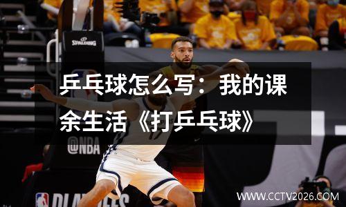 乒乓球怎么写：我的课余生活《打乒乓球》