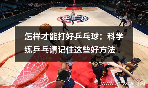 怎样才能打好乒乓球：科学练乒乓请记住这些好方法