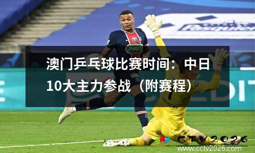 澳门乒乓球比赛时间：中日10大主力参战（附赛程）