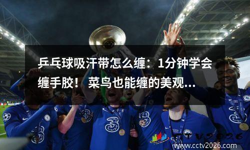 乒乓球吸汗带怎么缠：1分钟学会缠手胶！ 菜鸟也能缠的美观舒适！