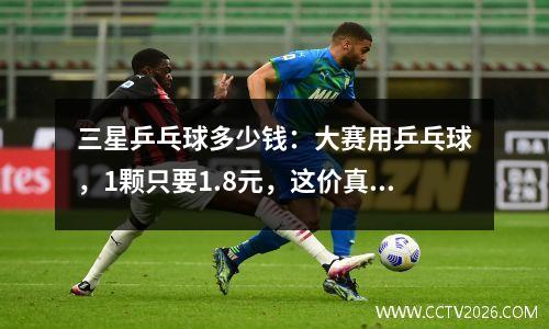 三星乒乓球多少钱：大赛用乒乓球，1颗只要1.8元，这价真值了
