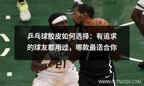 乒乓球胶皮如何选择：有追求的球友都用过，哪款最适合你