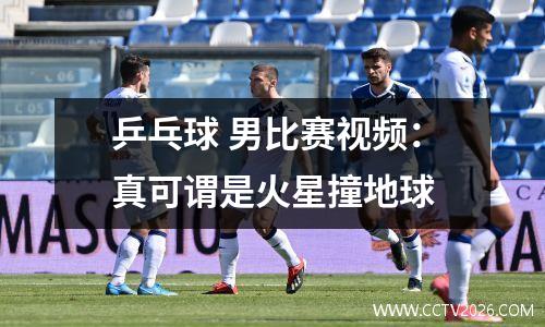 乒乓球 男比赛视频：真可谓是火星撞地球