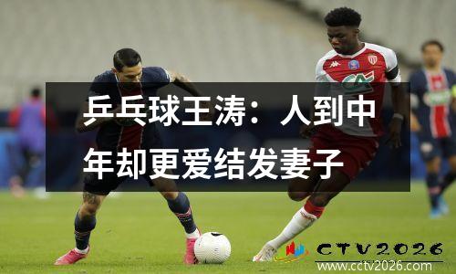 乒乓球王涛：人到中年却更爱结发妻子