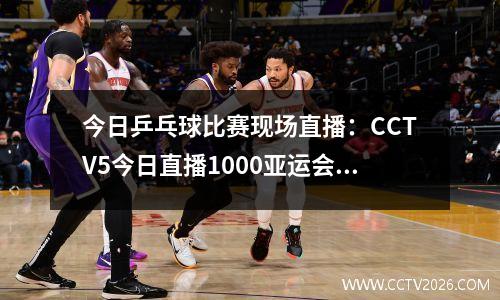 今日乒乓球比赛现场直播：CCTV5今日直播1000亚运会乒乓球混双18、女单第2轮(附赛程)