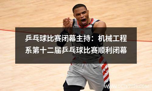 乒乓球比赛闭幕主持：机械工程系第十二届乒乓球比赛顺利闭幕